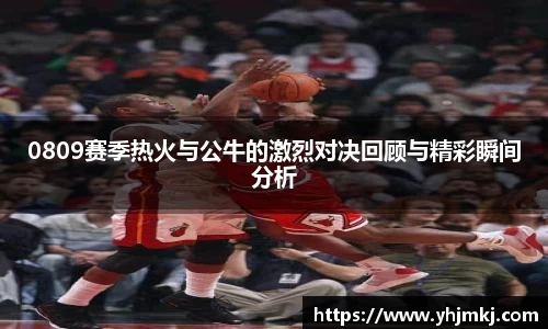 0809赛季热火与公牛的激烈对决回顾与精彩瞬间分析